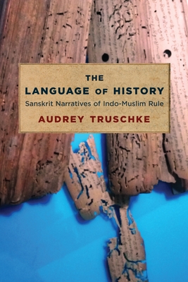 The Language of History: Sanskrit Narratives of Indo-Muslim Rule - Truschke, Audrey