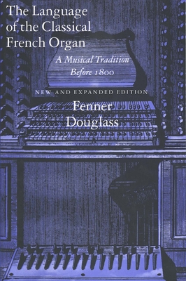 The Language of the Classical French Organ: A Musical Tradition Before 1800, New and Expanded Edition - Douglass, Fenner, Professor