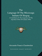 The Language Of The Mississaga Indians Of Skugog: A Contribution To The Linguistics Of The Algonkian Tribes Of Canada (1892)