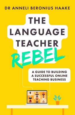The Language Teacher Rebel: A guide to building a successful online teaching business - Haake, Anneli Beronius