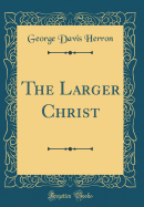 The Larger Christ (Classic Reprint)