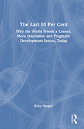 The Last 10 Per Cent: Why the World Needs a Leaner, More Innovative and Pragmatic Development Sector, Today