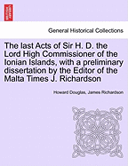 The Last Acts of Sir H. D. the Lord High Commissioner of the Ionian Islands, with a Preliminary Dissertation by the Editor of the Malta Times J. Richardson