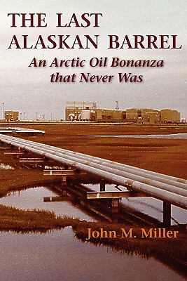 The Last Alaskan Barrel: An Arctic Oil Bonanza that Never Was - Miller, John M, Dr., MD