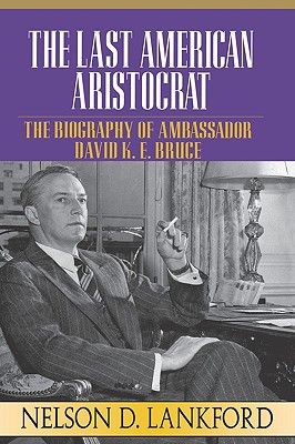 The Last American Aristocrat: The Biography of Ambassador David K.E. Bruce, 1898-1977 - Lankford, Nelson D, PH.D.