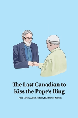 The Last Canadian to Kiss the Pope's Ring - Turner, Katie, and Mardon, Austin, and Mardon, Catherine