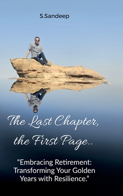 The Last Chapter, the First Page: Embracing Retirement: Transforming Your Golden Years with Resilience - S Sandeep