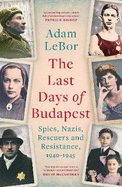 The Last Days of Budapest: Spies, Nazis, Rescuers and Resistance, 1940-1945