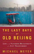 The Last Days of Old Beijing: Life in the Vanishing Backstreets of a City Transformed - Meyer, Michael, Mr.