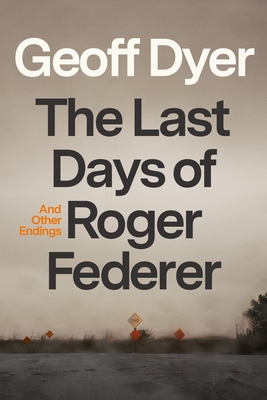 The Last Days of Roger Federer: And Other Endings - Dyer, Geoff