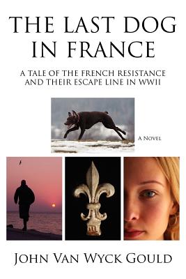 The Last Dog in France: A Tale of the French Resistance and Their Escape Line in WWII - Gould, John Van Wyck