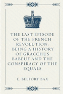 The Last Episode of the French Revolution: Being a History of Gracchus Babeuf and the Conspiracy of the Equals