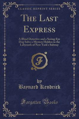 The Last Express: A Blind Detective and a Seeing Eye Dog Solve a Mystery Hidden in the Labyrinth of New York's Subway (Classic Reprint) - Kendrick, Baynard