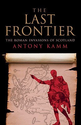 The Last Frontier: The Roman Invasions of Scotland - Kamm, Antony