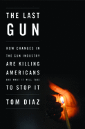 The Last Gun: How Changes in the Gun Industry Are Killing Americans and What It Will Take to Stop It