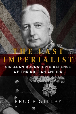 The Last Imperialist: Sir Alan Burns's Epic Defense of the British Empire - Gilley, Bruce