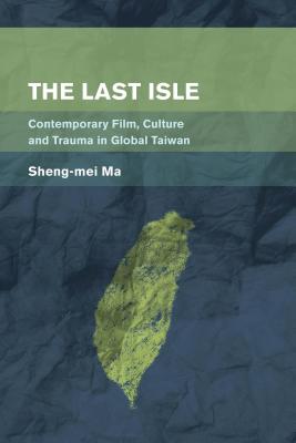 The Last Isle: Contemporary Film, Culture and Trauma in Global Taiwan - Ma, Sheng-Mei