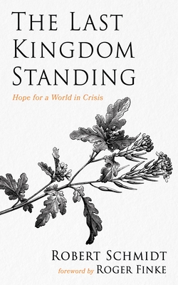 The Last Kingdom Standing: Hope for a World in Crisis - Schmidt, Robert, and Finke, Roger (Foreword by)