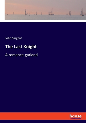 The Last Knight: A romance-garland - Sargent, John