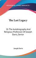 The Last Legacy: Or The Autobiography And Religious Profession Of Joseph Davis, Senior