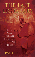 The Last Legionary: Life as a Roman Soldier in Britain Ad400