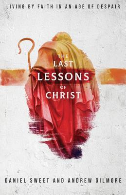 The Last Lessons of Christ: Living by Faith in an Age of Despair - Sweet, Daniel, and Gilmore, Andrew
