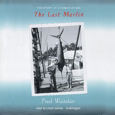 The Last Marlin: The Story of a Family at Sea - Waitzkin, Fred, and James, Lloyd (Read by)