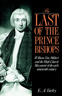 The Last of the Prince Bishops: William Van Mildert and the High Church Movement of the Early Nineteenth Century - Varley, E A