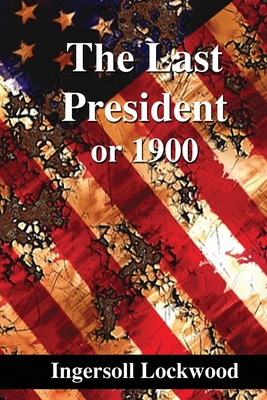 The Last President: or 1900 - Lockwood, Ingersoll