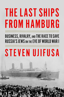 The Last Ships from Hamburg: Business, Rivalry, and the Race to Save Russia's Jews on the Eve of World War I - Ujifusa, Steven
