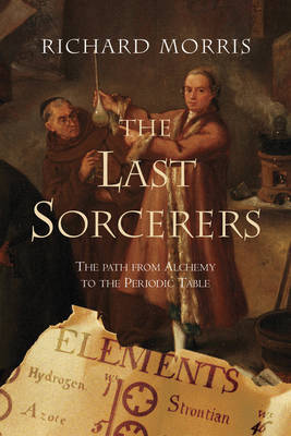 The Last Sorcerers: The Path from Alchemy to the Periodic Table - Morris, Richard