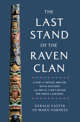 The Last Stand of the Raven Clan: A Story of Imperial Ambition, Native Resistance and How the Tlingit-Russian War Shaped a Continent - Easter, Gerald, and Vorhees, Mara