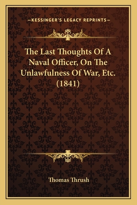 The Last Thoughts of a Naval Officer, on the Unlawfulness of War, Etc. (1841) - Thrush, Thomas