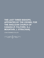 The Last Three Bishops, Appointed by the Crown, for the Anglican Church of Canada [F. Fulford, G.J. Mountain, J. Strachan].