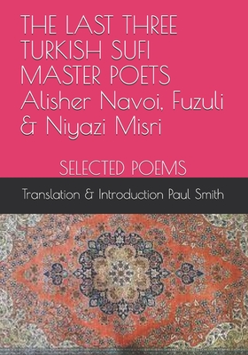 THE LAST THREE TURKISH SUFI MASTER POETS Alisher Navoi, Fuzuli & Niyazi Misri SELECTED POEMS: Translation & Introduction Paul Smith - Fuzuli, and Misri, Niyazi, and Smith, Paul (Translated by)