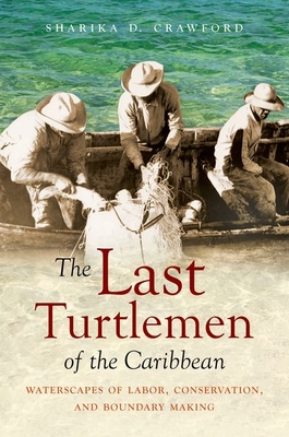 The Last Turtlemen of the Caribbean: Waterscapes of Labor, Conservation, and Boundary Making - Crawford, Sharika D