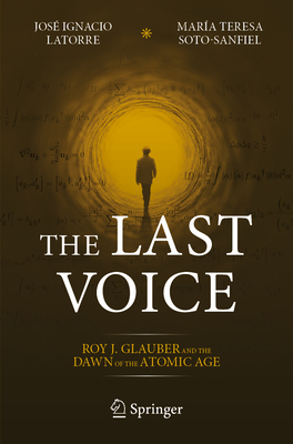The Last Voice: Roy J. Glauber and the Dawn of the Atomic Age - Latorre, Jos Ignacio, and Soto-Sanfiel, Mara Teresa