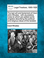 The Last Will and Testament of Cecil John Rhodes: With Elucidatory Notes to Which Are Added Some Chapters Describing the Political and Religious Ideas of the Testator
