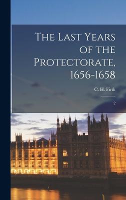 The Last Years of the Protectorate, 1656-1658: 2 - Firth, C H 1857-1936