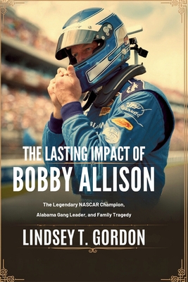 The Lasting Impact of Bobby Allison: The Legendary NASCAR Champion, Alabama Gang Leader, and Family Tragedy - Gordon, Lindsey T