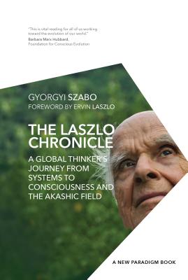 The Laszlo Chronicle: A Global Thinker's Journey from Systems to Consciousness and the Akashic Field - Laszlo Ph D, Ervin (Foreword by), and Szabo, Gyorgyi