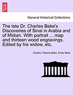 The late Dr. Charles Beke's Discoveries of Sinai in Arabia and of Midian. With portrait ... map and thirteen wood engravings. Edited by his widow, etc.