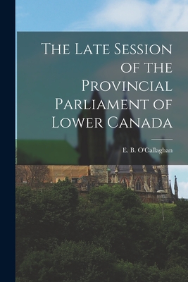 The Late Session of the Provincial Parliament of Lower Canada [microform] - O'Callaghan, E B (Edmund Bailey) 1 (Creator)