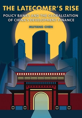 The Latecomer's Rise: Policy Banks and the Globalization of China's Development Finance - Chen, Muyang