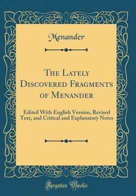 The Lately Discovered Fragments of Menander: Edited with English Version, Revised Text, and Critical and Explanatory Notes (Classic Reprint) - Menander, Menander