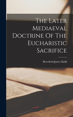 The Later Mediaeval Doctrine Of The Eucharistic Sacrifice - Kidd, Beresford James
