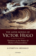 The Later Novels of Victor Hugo: Variations on the Politics and Poetics of Transcendence