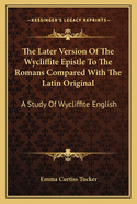 The Later Version Of The Wycliffite Epistle To The Romans Compared With The Latin Original: A Study Of Wycliffite English