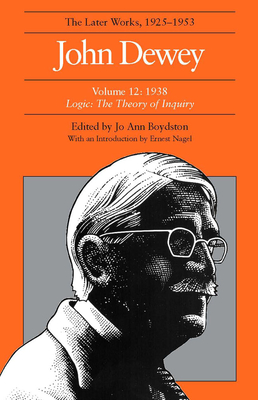 The Later Works of John Dewey, Volume 12, 1925 - 1953: 1938 - Logic: The Theory of Inquiry Volume 12 - Dewey, John, and Boydston, Jo Ann (Editor), and Nagel, Ernest (Introduction by)