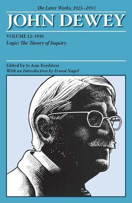 The Later Works of John Dewey, Volume 12, 1925 - 1953: 1938, Logic: The Theory of Inquiry - Dewey, John, and Boydston, Jo Ann (Editor), and Nagel, Ernest (Introduction by)